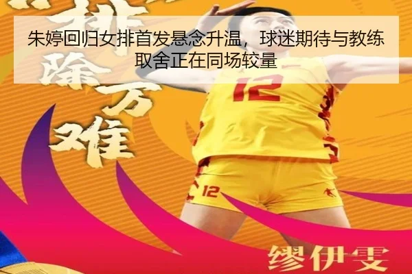 朱婷回归女排首发悬念升温，球迷期待与教练取舍正在同场较量